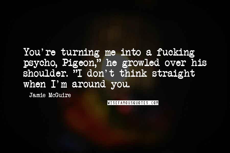 Jamie McGuire Quotes: You're turning me into a fucking psycho, Pigeon," he growled over his shoulder. "I don't think straight when I'm around you.