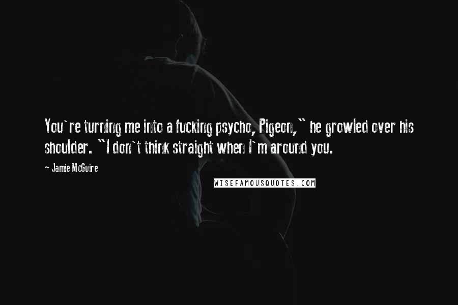 Jamie McGuire Quotes: You're turning me into a fucking psycho, Pigeon," he growled over his shoulder. "I don't think straight when I'm around you.