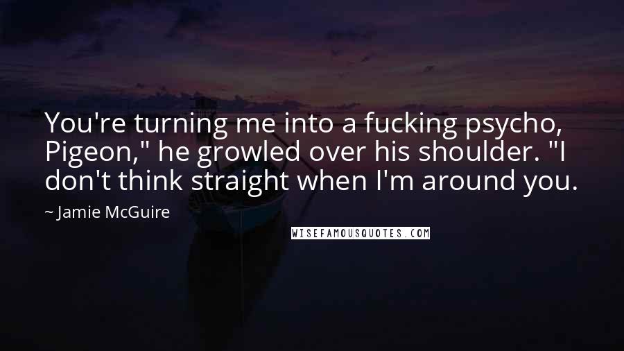 Jamie McGuire Quotes: You're turning me into a fucking psycho, Pigeon," he growled over his shoulder. "I don't think straight when I'm around you.