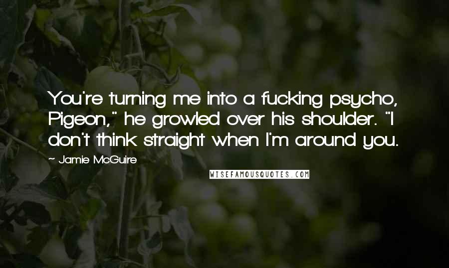 Jamie McGuire Quotes: You're turning me into a fucking psycho, Pigeon," he growled over his shoulder. "I don't think straight when I'm around you.