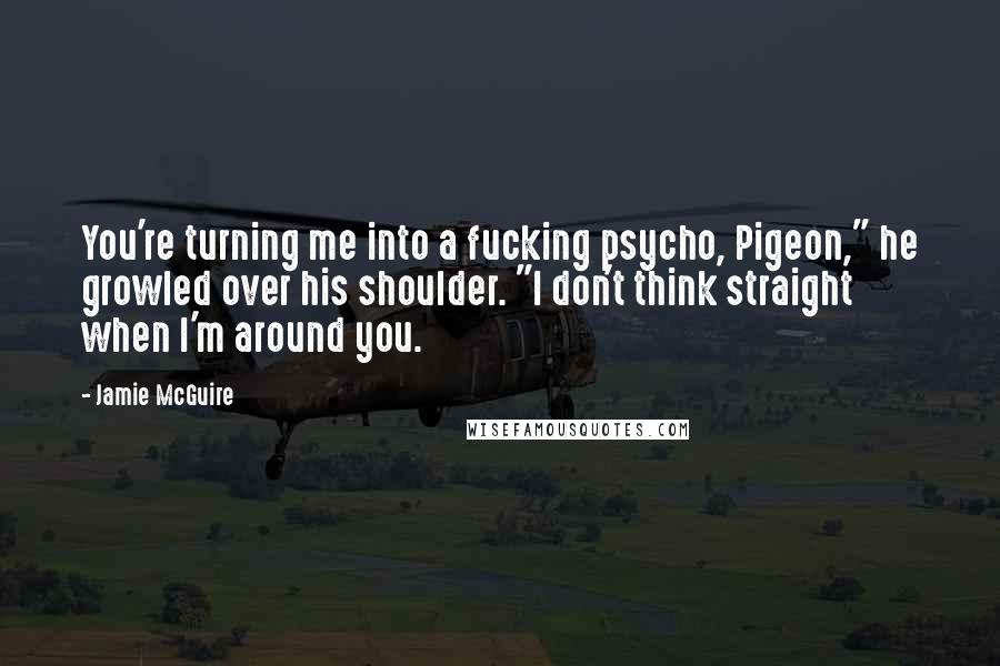 Jamie McGuire Quotes: You're turning me into a fucking psycho, Pigeon," he growled over his shoulder. "I don't think straight when I'm around you.