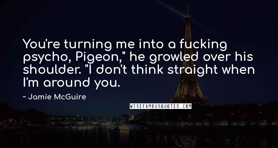 Jamie McGuire Quotes: You're turning me into a fucking psycho, Pigeon," he growled over his shoulder. "I don't think straight when I'm around you.