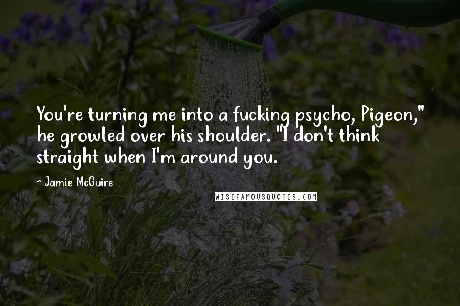 Jamie McGuire Quotes: You're turning me into a fucking psycho, Pigeon," he growled over his shoulder. "I don't think straight when I'm around you.