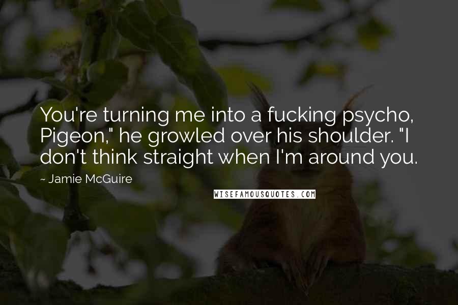Jamie McGuire Quotes: You're turning me into a fucking psycho, Pigeon," he growled over his shoulder. "I don't think straight when I'm around you.