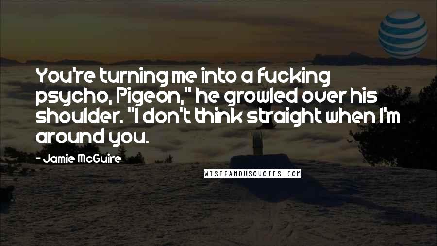Jamie McGuire Quotes: You're turning me into a fucking psycho, Pigeon," he growled over his shoulder. "I don't think straight when I'm around you.