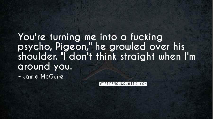 Jamie McGuire Quotes: You're turning me into a fucking psycho, Pigeon," he growled over his shoulder. "I don't think straight when I'm around you.