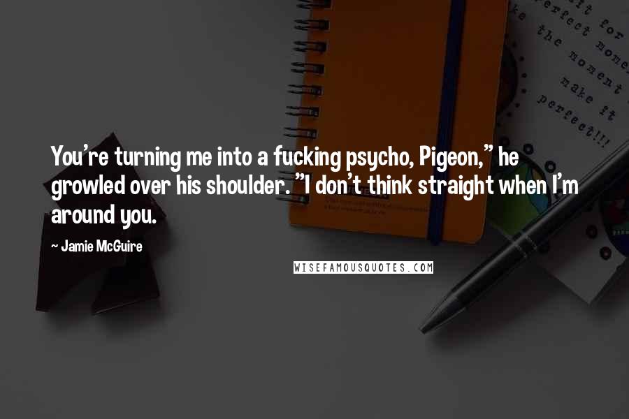 Jamie McGuire Quotes: You're turning me into a fucking psycho, Pigeon," he growled over his shoulder. "I don't think straight when I'm around you.
