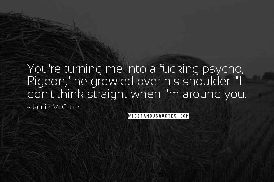 Jamie McGuire Quotes: You're turning me into a fucking psycho, Pigeon," he growled over his shoulder. "I don't think straight when I'm around you.