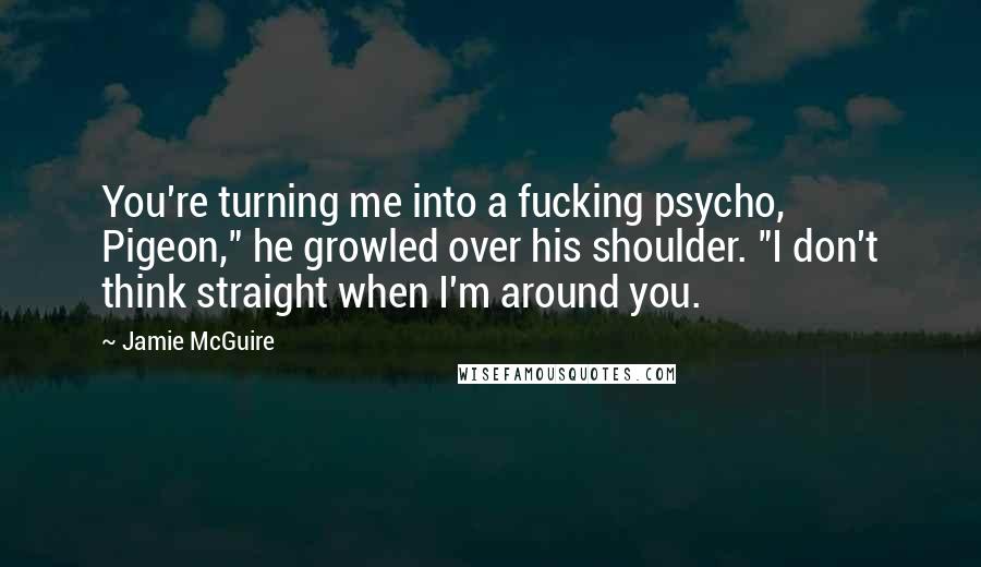 Jamie McGuire Quotes: You're turning me into a fucking psycho, Pigeon," he growled over his shoulder. "I don't think straight when I'm around you.