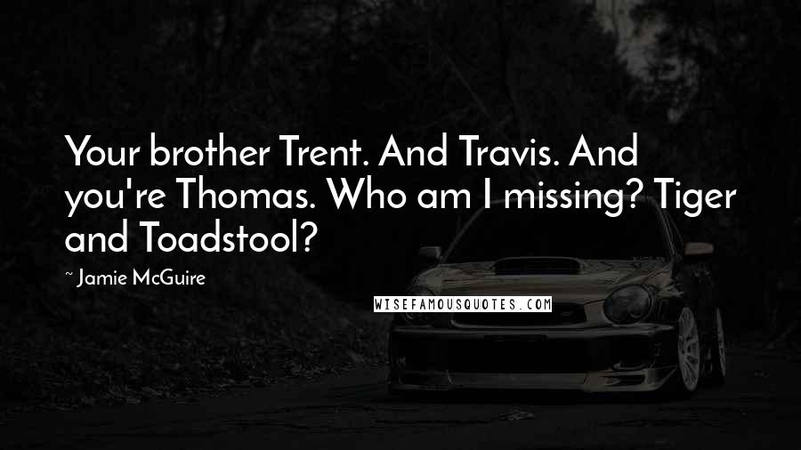 Jamie McGuire Quotes: Your brother Trent. And Travis. And you're Thomas. Who am I missing? Tiger and Toadstool?