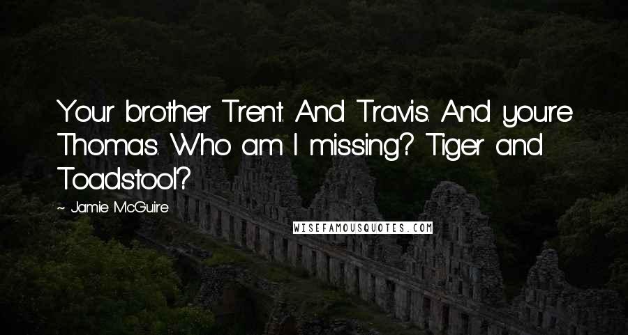Jamie McGuire Quotes: Your brother Trent. And Travis. And you're Thomas. Who am I missing? Tiger and Toadstool?