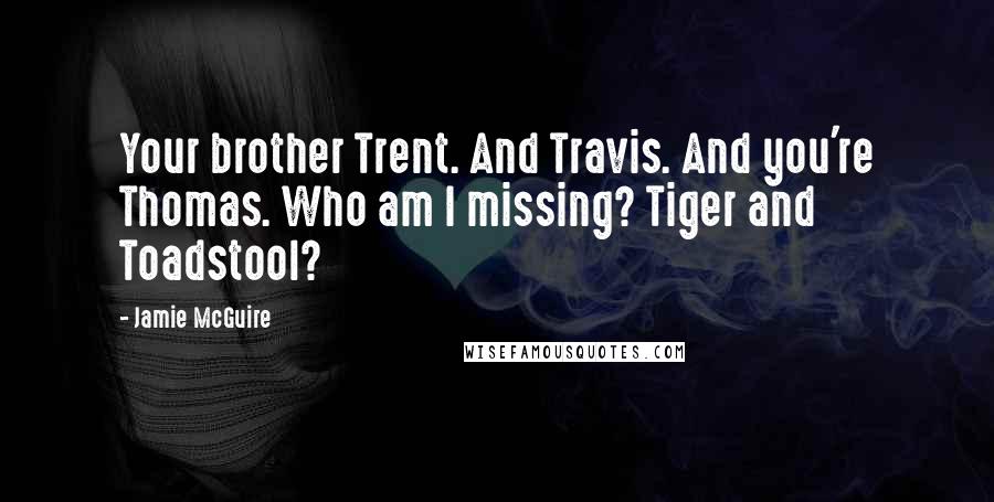 Jamie McGuire Quotes: Your brother Trent. And Travis. And you're Thomas. Who am I missing? Tiger and Toadstool?