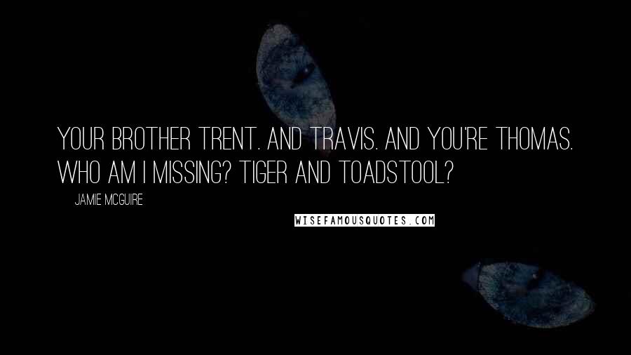 Jamie McGuire Quotes: Your brother Trent. And Travis. And you're Thomas. Who am I missing? Tiger and Toadstool?
