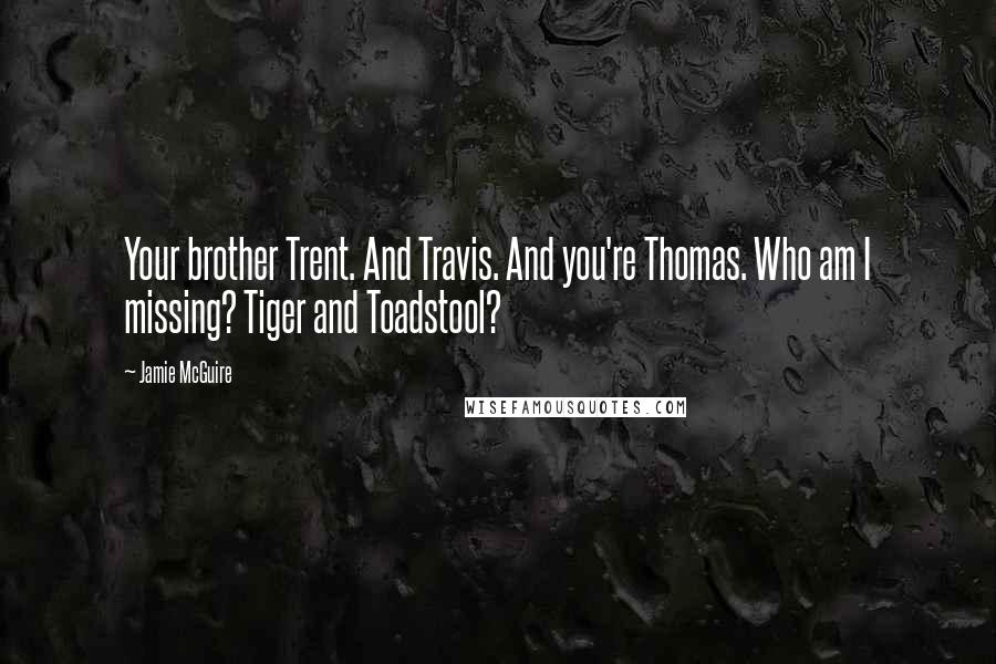 Jamie McGuire Quotes: Your brother Trent. And Travis. And you're Thomas. Who am I missing? Tiger and Toadstool?