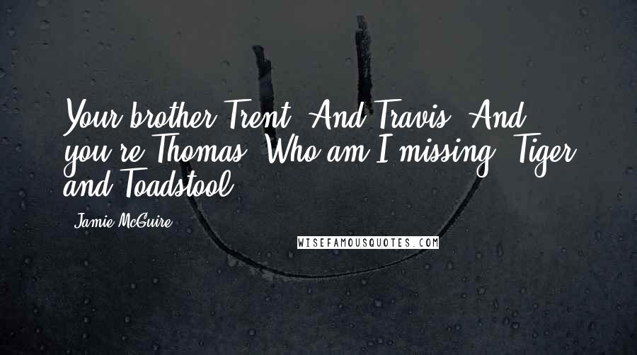 Jamie McGuire Quotes: Your brother Trent. And Travis. And you're Thomas. Who am I missing? Tiger and Toadstool?