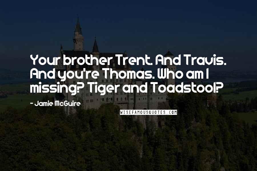 Jamie McGuire Quotes: Your brother Trent. And Travis. And you're Thomas. Who am I missing? Tiger and Toadstool?