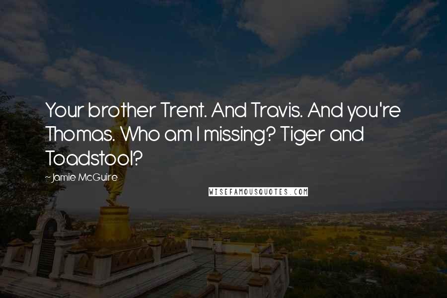 Jamie McGuire Quotes: Your brother Trent. And Travis. And you're Thomas. Who am I missing? Tiger and Toadstool?