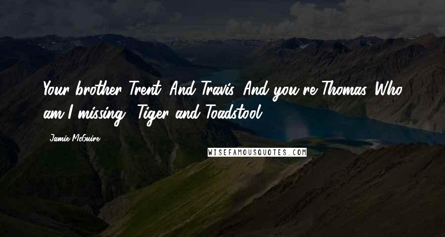 Jamie McGuire Quotes: Your brother Trent. And Travis. And you're Thomas. Who am I missing? Tiger and Toadstool?