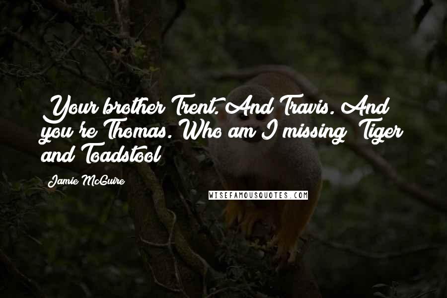 Jamie McGuire Quotes: Your brother Trent. And Travis. And you're Thomas. Who am I missing? Tiger and Toadstool?