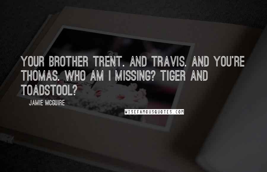 Jamie McGuire Quotes: Your brother Trent. And Travis. And you're Thomas. Who am I missing? Tiger and Toadstool?
