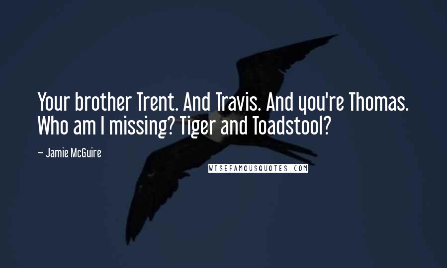 Jamie McGuire Quotes: Your brother Trent. And Travis. And you're Thomas. Who am I missing? Tiger and Toadstool?