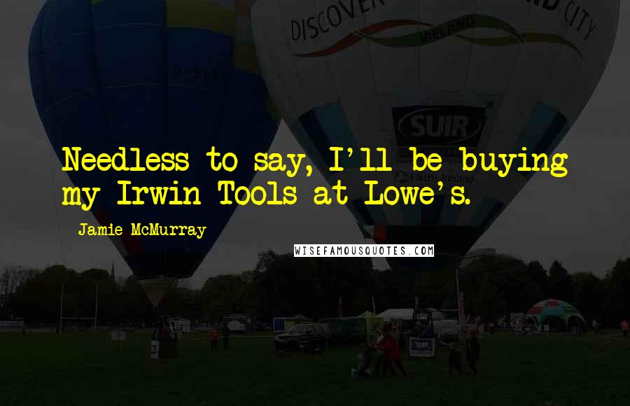 Jamie McMurray Quotes: Needless to say, I'll be buying my Irwin Tools at Lowe's.