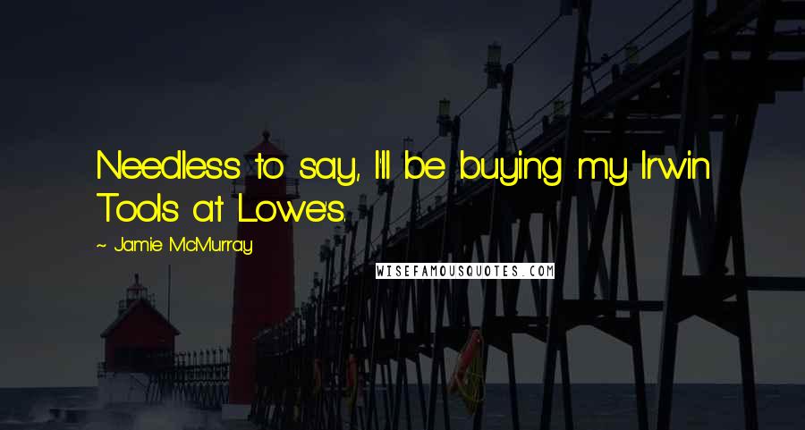 Jamie McMurray Quotes: Needless to say, I'll be buying my Irwin Tools at Lowe's.