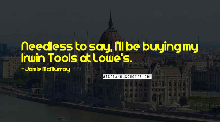 Jamie McMurray Quotes: Needless to say, I'll be buying my Irwin Tools at Lowe's.