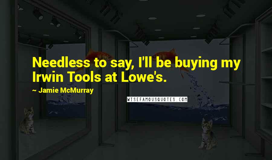 Jamie McMurray Quotes: Needless to say, I'll be buying my Irwin Tools at Lowe's.