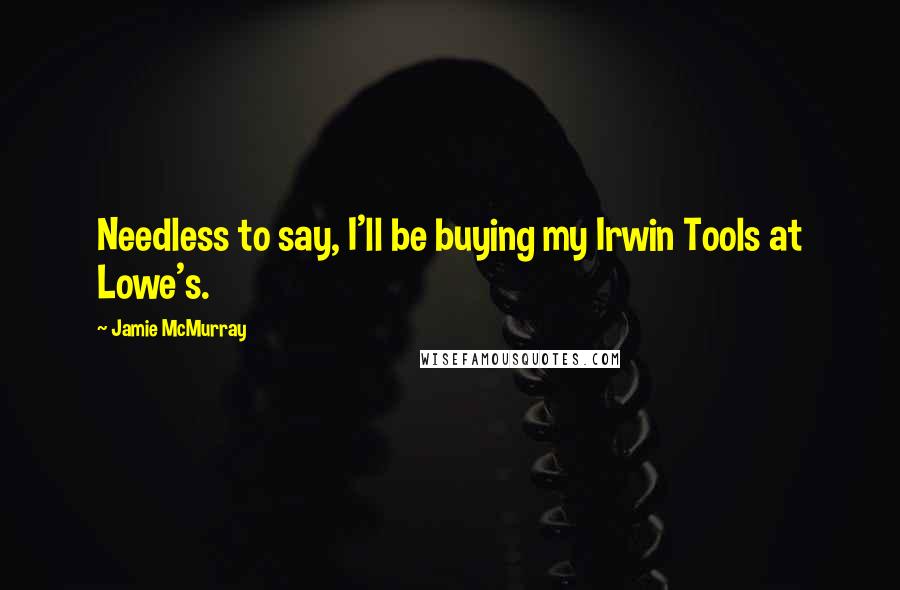 Jamie McMurray Quotes: Needless to say, I'll be buying my Irwin Tools at Lowe's.