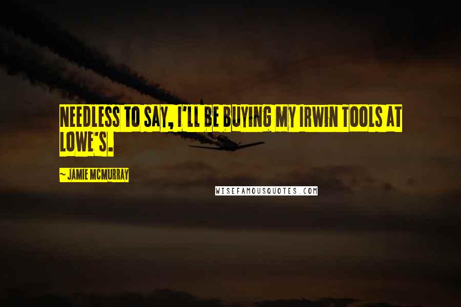 Jamie McMurray Quotes: Needless to say, I'll be buying my Irwin Tools at Lowe's.