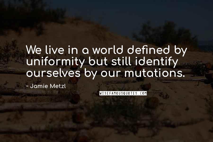 Jamie Metzl Quotes: We live in a world defined by uniformity but still identify ourselves by our mutations.