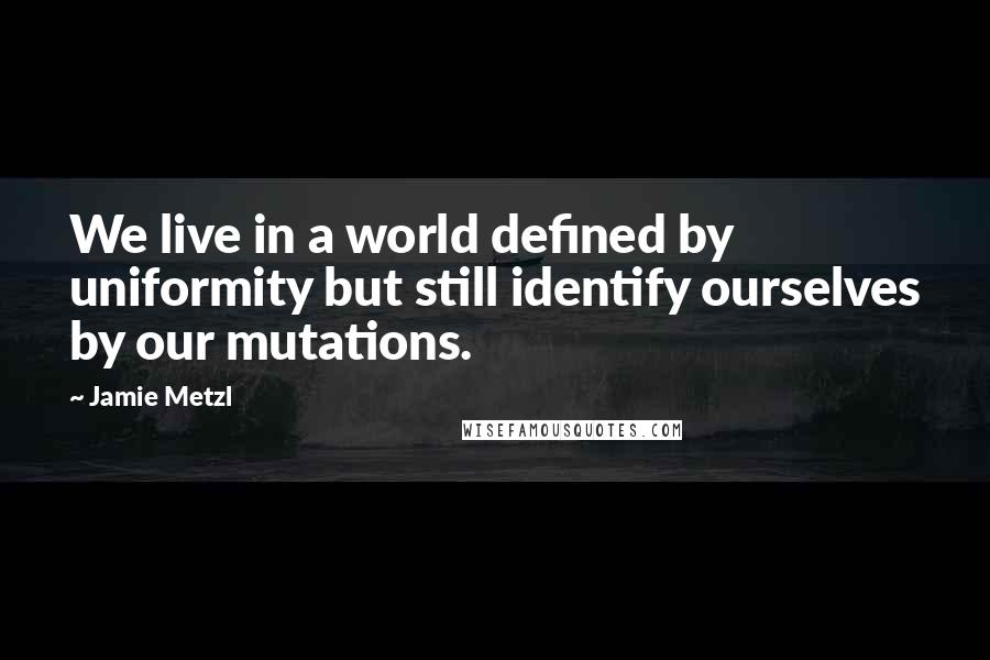 Jamie Metzl Quotes: We live in a world defined by uniformity but still identify ourselves by our mutations.