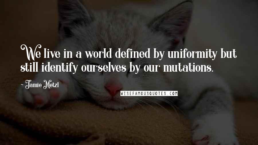 Jamie Metzl Quotes: We live in a world defined by uniformity but still identify ourselves by our mutations.