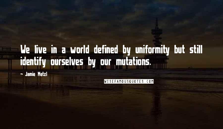 Jamie Metzl Quotes: We live in a world defined by uniformity but still identify ourselves by our mutations.