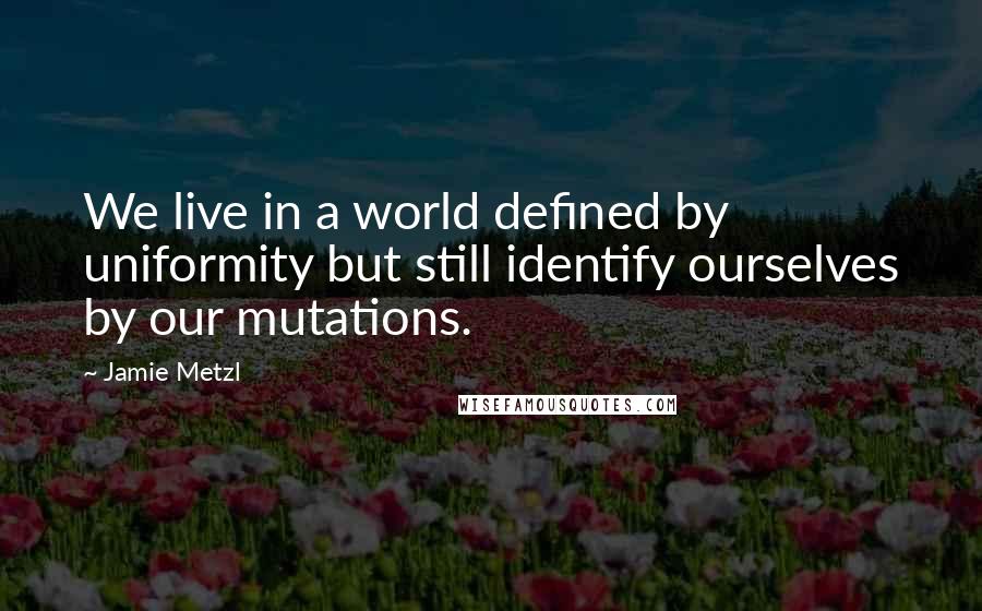 Jamie Metzl Quotes: We live in a world defined by uniformity but still identify ourselves by our mutations.