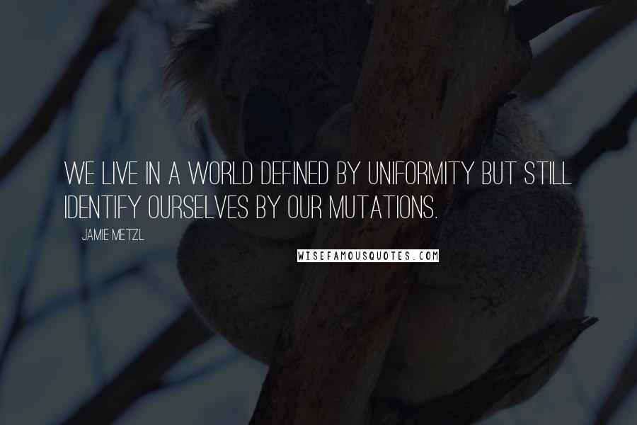 Jamie Metzl Quotes: We live in a world defined by uniformity but still identify ourselves by our mutations.