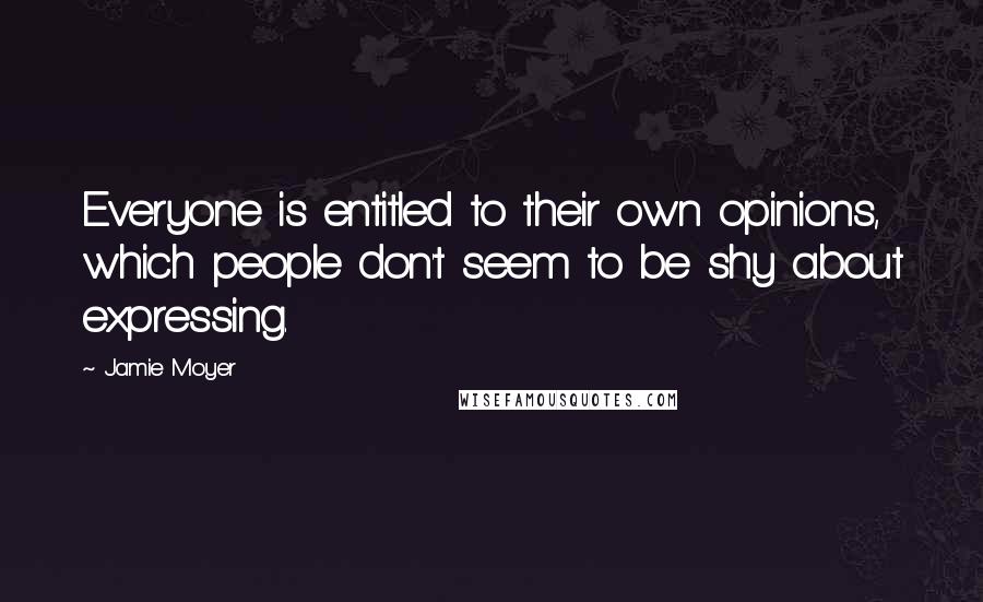 Jamie Moyer Quotes: Everyone is entitled to their own opinions, which people don't seem to be shy about expressing.