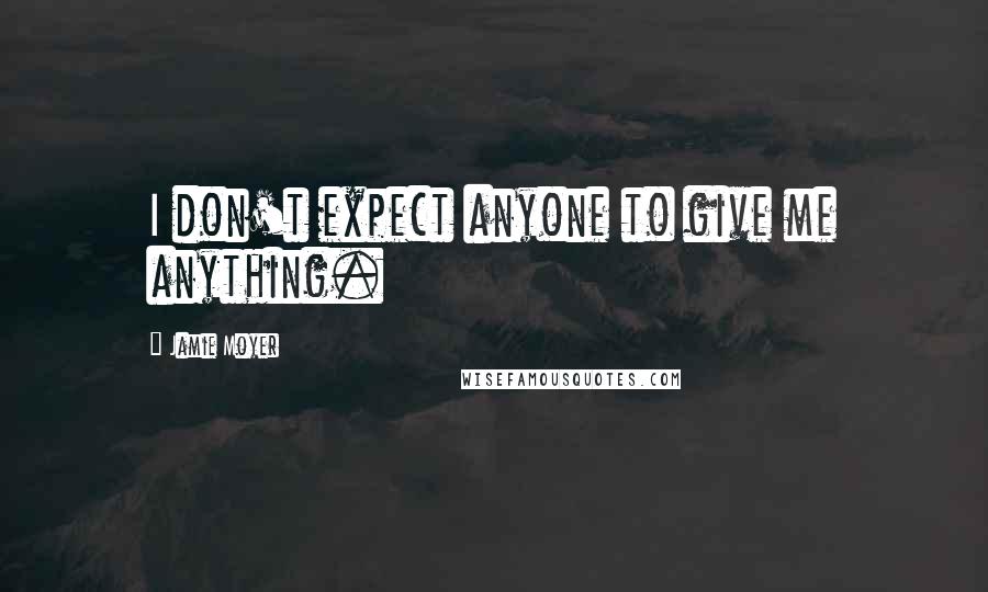 Jamie Moyer Quotes: I don't expect anyone to give me anything.