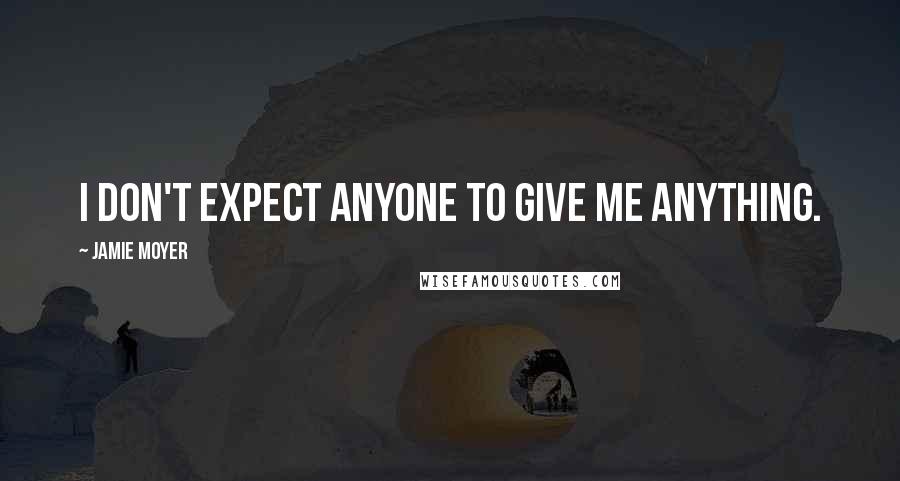 Jamie Moyer Quotes: I don't expect anyone to give me anything.