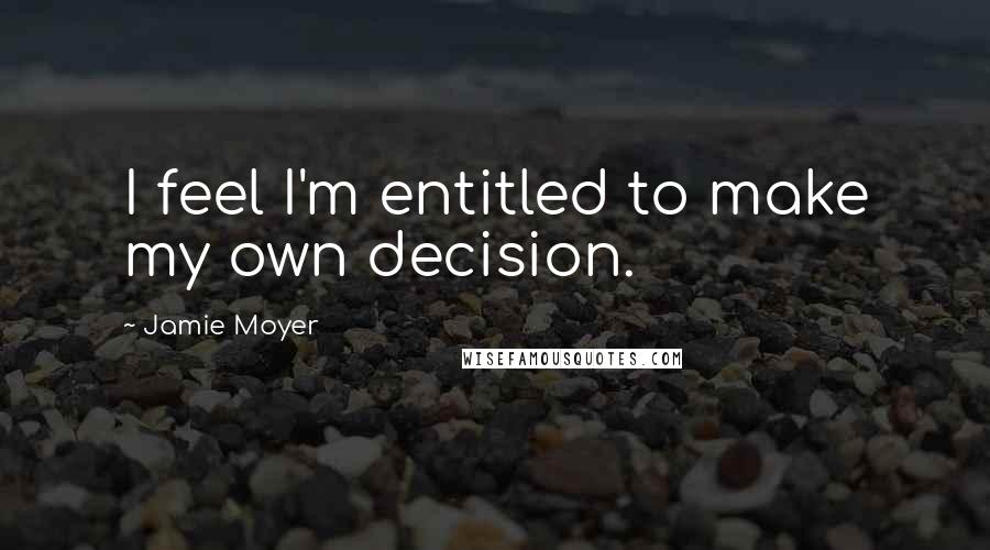 Jamie Moyer Quotes: I feel I'm entitled to make my own decision.