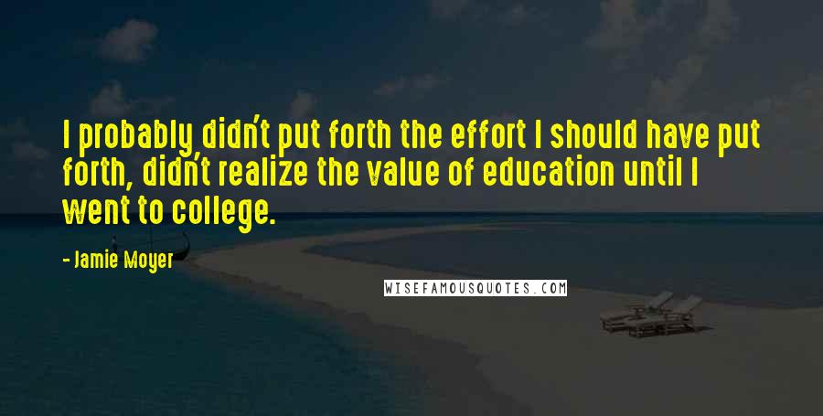 Jamie Moyer Quotes: I probably didn't put forth the effort I should have put forth, didn't realize the value of education until I went to college.