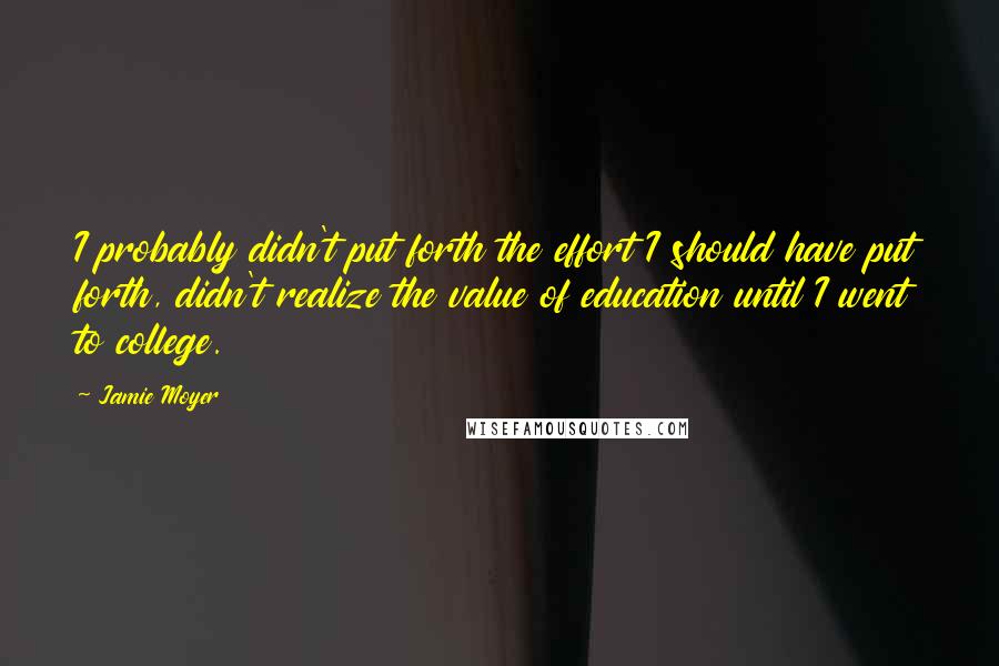 Jamie Moyer Quotes: I probably didn't put forth the effort I should have put forth, didn't realize the value of education until I went to college.