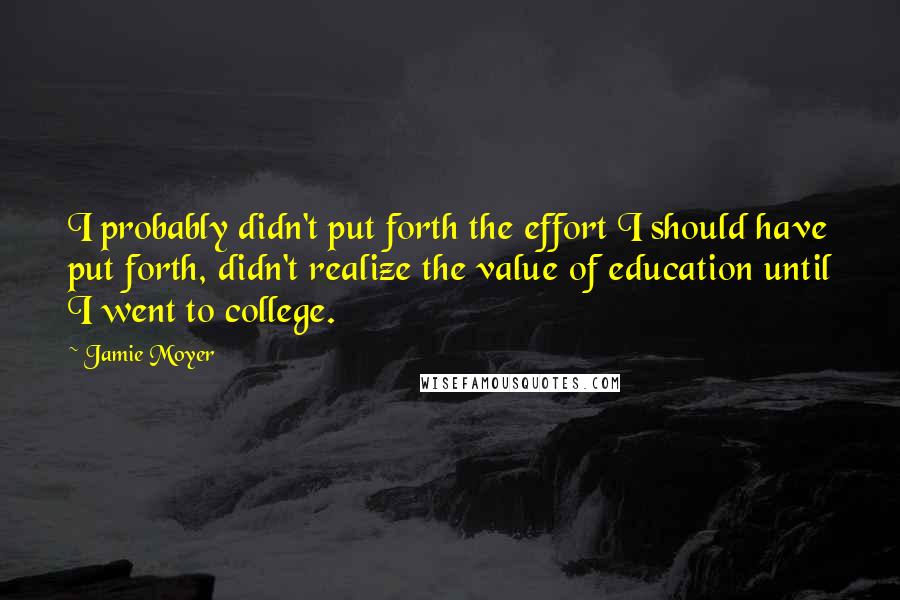 Jamie Moyer Quotes: I probably didn't put forth the effort I should have put forth, didn't realize the value of education until I went to college.