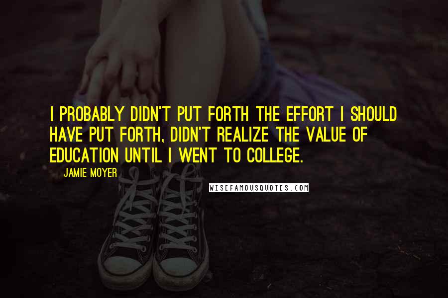 Jamie Moyer Quotes: I probably didn't put forth the effort I should have put forth, didn't realize the value of education until I went to college.