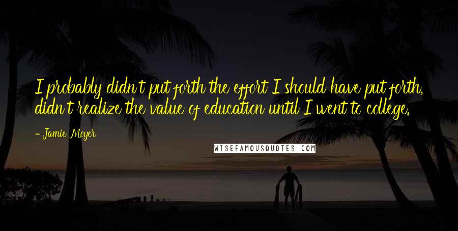 Jamie Moyer Quotes: I probably didn't put forth the effort I should have put forth, didn't realize the value of education until I went to college.