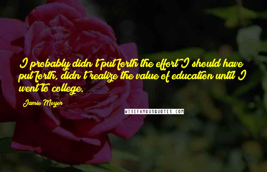 Jamie Moyer Quotes: I probably didn't put forth the effort I should have put forth, didn't realize the value of education until I went to college.