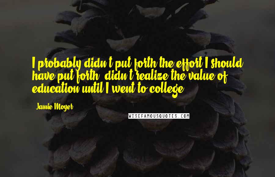 Jamie Moyer Quotes: I probably didn't put forth the effort I should have put forth, didn't realize the value of education until I went to college.