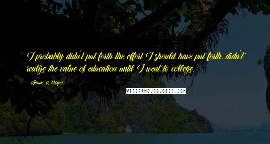 Jamie Moyer Quotes: I probably didn't put forth the effort I should have put forth, didn't realize the value of education until I went to college.
