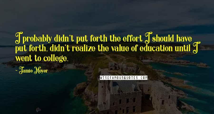 Jamie Moyer Quotes: I probably didn't put forth the effort I should have put forth, didn't realize the value of education until I went to college.